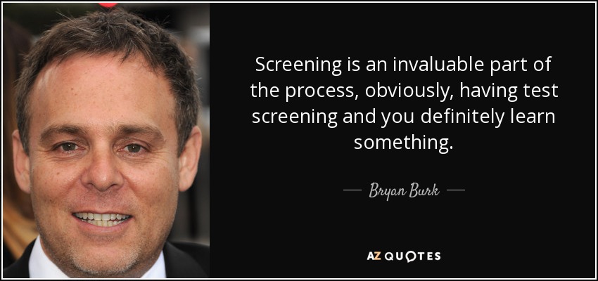 Screening is an invaluable part of the process, obviously, having test screening and you definitely learn something. - Bryan Burk