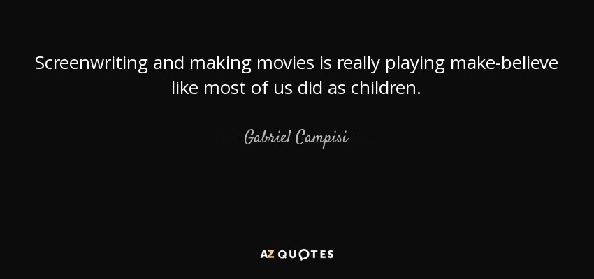 Screenwriting and making movies is really playing make-believe like most of us did as children. - Gabriel Campisi