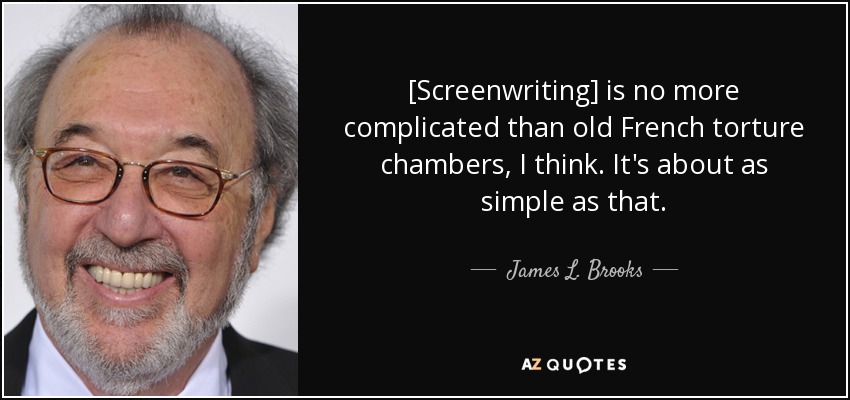 [Screenwriting] is no more complicated than old French torture chambers, I think. It's about as simple as that. - James L. Brooks