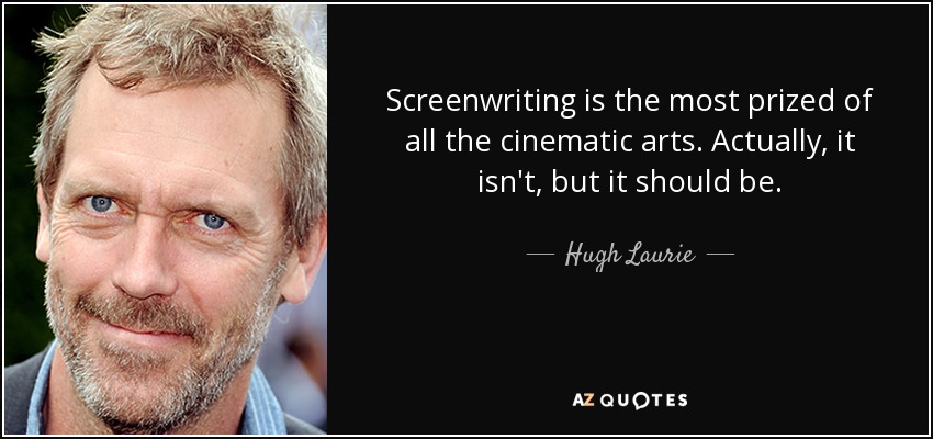 Screenwriting is the most prized of all the cinematic arts. Actually, it isn't, but it should be. - Hugh Laurie