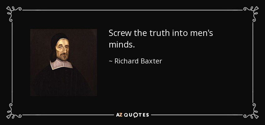 Screw the truth into men's minds. - Richard Baxter