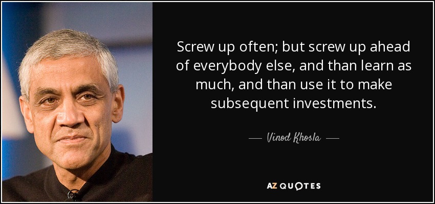 Screw up often; but screw up ahead of everybody else, and than learn as much, and than use it to make subsequent investments. - Vinod Khosla