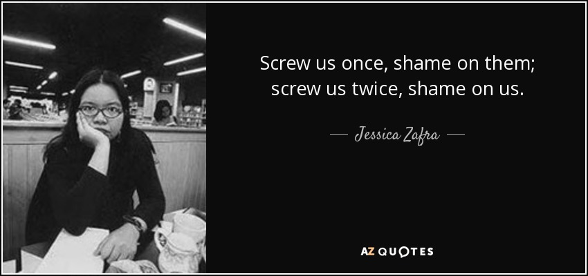 Screw us once, shame on them; screw us twice, shame on us. - Jessica Zafra