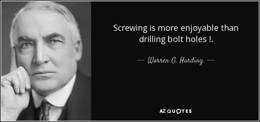 Screwing is more enjoyable than drilling bolt holes !. - Warren G. Harding