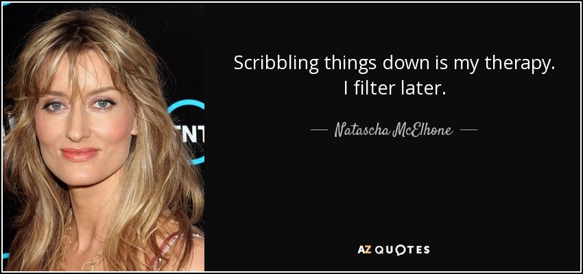 Scribbling things down is my therapy. I filter later. - Natascha McElhone