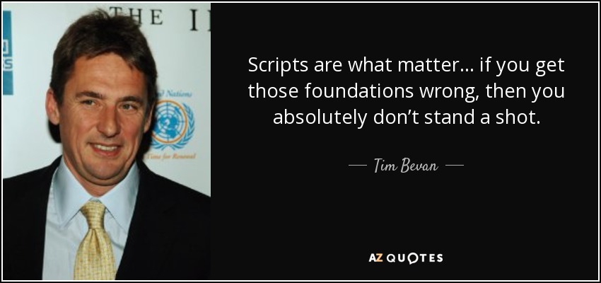 Scripts are what matter... if you get those foundations wrong, then you absolutely don’t stand a shot. - Tim Bevan