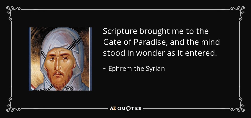 Scripture brought me to the Gate of Paradise, and the mind stood in wonder as it entered. - Ephrem the Syrian