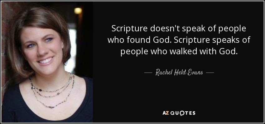 Scripture doesn't speak of people who found God. Scripture speaks of people who walked with God. - Rachel Held Evans