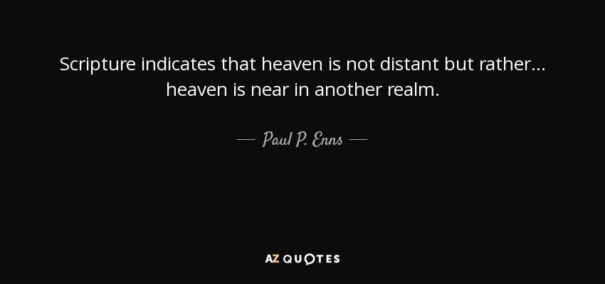 Scripture indicates that heaven is not distant but rather... heaven is near in another realm. - Paul P. Enns