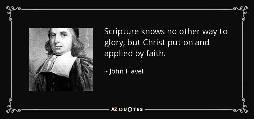 Scripture knows no other way to glory, but Christ put on and applied by faith. - John Flavel