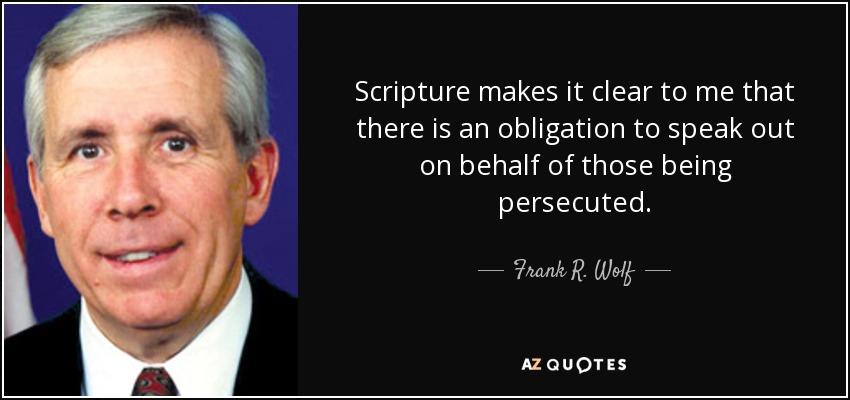 Scripture makes it clear to me that there is an obligation to speak out on behalf of those being persecuted. - Frank R. Wolf