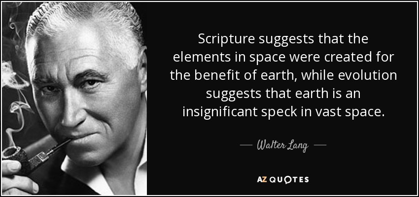 Scripture suggests that the elements in space were created for the benefit of earth, while evolution suggests that earth is an insignificant speck in vast space. - Walter Lang
