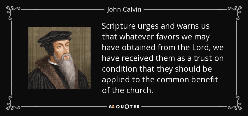 Scripture urges and warns us that whatever favors we may have obtained from the Lord, we have received them as a trust on condition that they should be applied to the common benefit of the church. - John Calvin