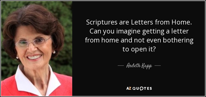 Scriptures are Letters from Home. Can you imagine getting a letter from home and not even bothering to open it? - Ardeth Kapp