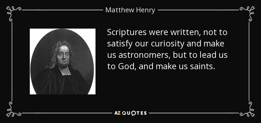 Scriptures were written, not to satisfy our curiosity and make us astronomers, but to lead us to God, and make us saints. - Matthew Henry