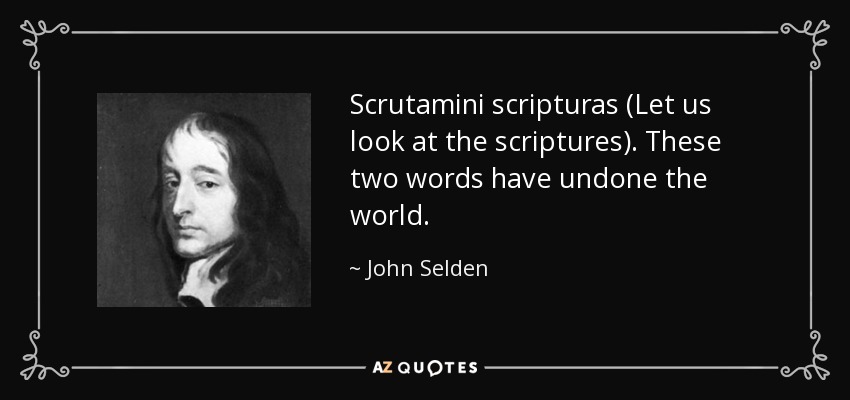 Scrutamini scripturas (Let us look at the scriptures). These two words have undone the world. - John Selden
