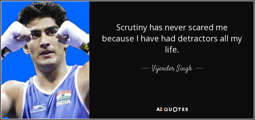 Scrutiny has never scared me because I have had detractors all my life. - Vijender Singh
