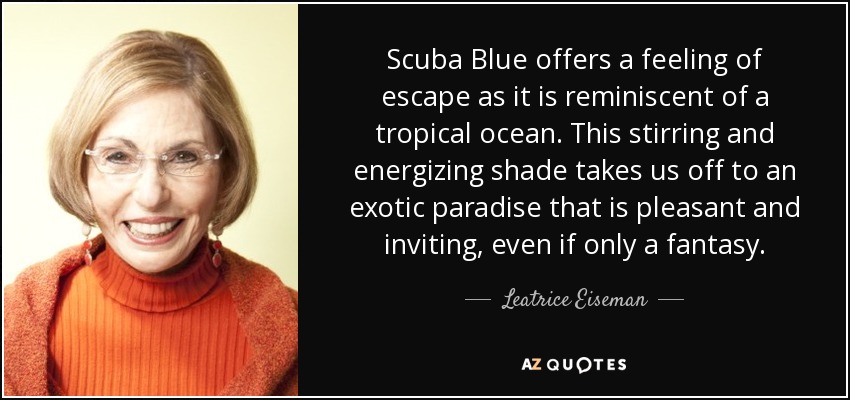 Scuba Blue offers a feeling of escape as it is reminiscent of a tropical ocean. This stirring and energizing shade takes us off to an exotic paradise that is pleasant and inviting, even if only a fantasy. - Leatrice Eiseman