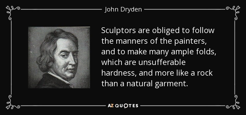 Sculptors are obliged to follow the manners of the painters, and to make many ample folds, which are unsufferable hardness, and more like a rock than a natural garment. - John Dryden