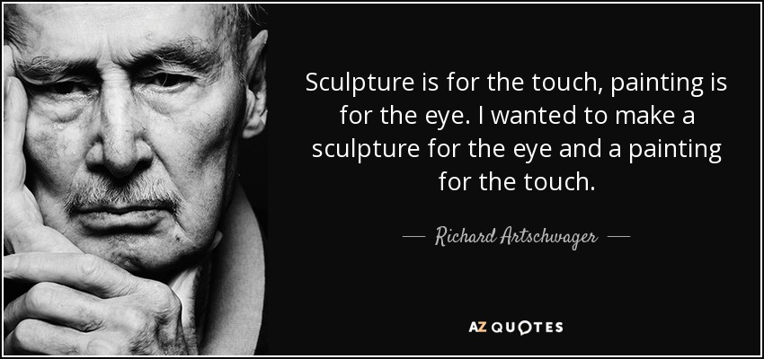 Sculpture is for the touch, painting is for the eye. I wanted to make a sculpture for the eye and a painting for the touch. - Richard Artschwager