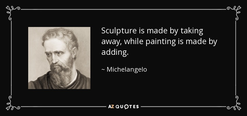 Sculpture is made by taking away, while painting is made by adding. - Michelangelo