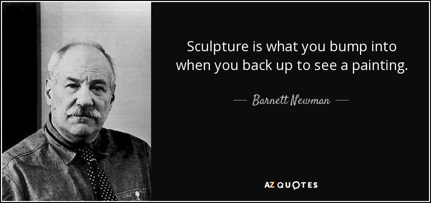 Sculpture is what you bump into when you back up to see a painting. - Barnett Newman