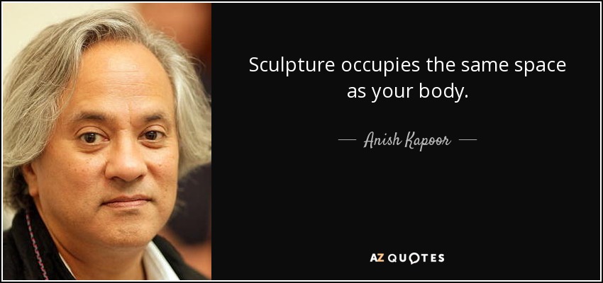 Sculpture occupies the same space as your body. - Anish Kapoor