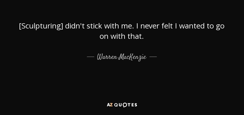 [Sculpturing] didn't stick with me. I never felt I wanted to go on with that. - Warren MacKenzie