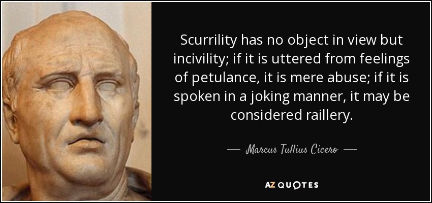 Scurrility has no object in view but incivility; if it is uttered from feelings of petulance, it is mere abuse; if it is spoken in a joking manner, it may be considered raillery. - Marcus Tullius Cicero