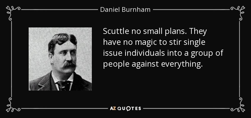 Scuttle no small plans. They have no magic to stir single issue individuals into a group of people against everything. - Daniel Burnham