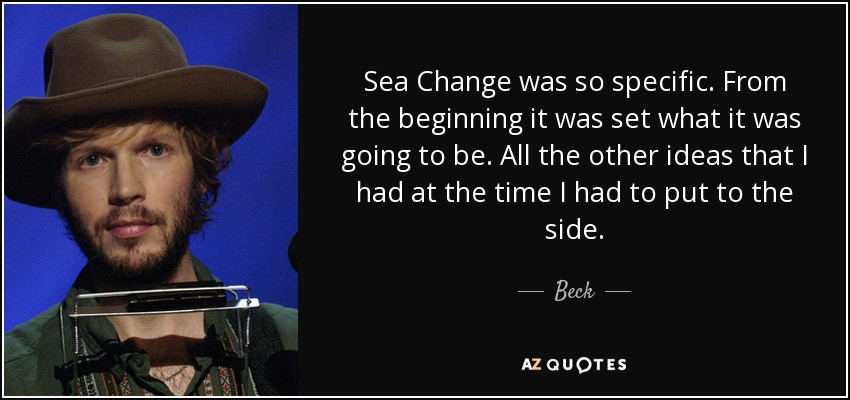 Sea Change was so specific. From the beginning it was set what it was going to be. All the other ideas that I had at the time I had to put to the side. - Beck