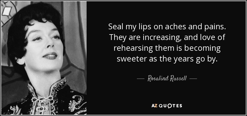 Seal my lips on aches and pains. They are increasing, and love of rehearsing them is becoming sweeter as the years go by. - Rosalind Russell