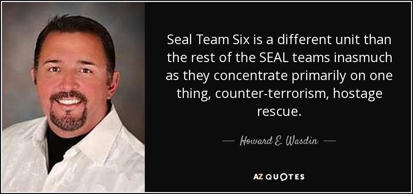 Seal Team Six is a different unit than the rest of the SEAL teams inasmuch as they concentrate primarily on one thing, counter-terrorism, hostage rescue. - Howard E. Wasdin