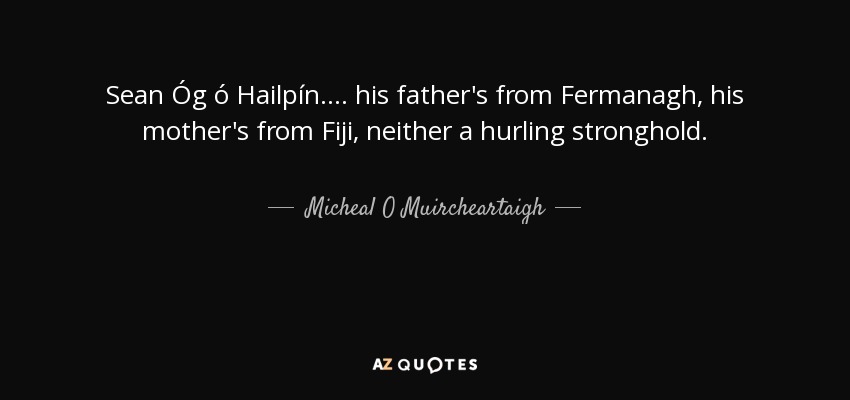 Sean Óg ó Hailpín.... his father's from Fermanagh, his mother's from Fiji, neither a hurling stronghold. - Micheal O Muircheartaigh