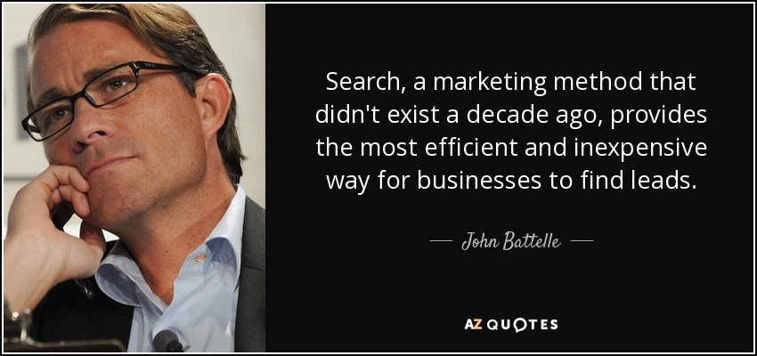 Search, a marketing method that didn't exist a decade ago, provides the most efficient and inexpensive way for businesses to find leads. - John Battelle