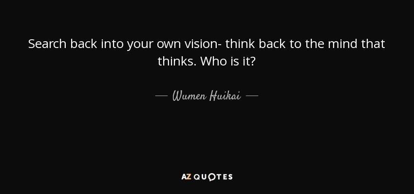 Search back into your own vision- think back to the mind that thinks. Who is it? - Wumen Huikai