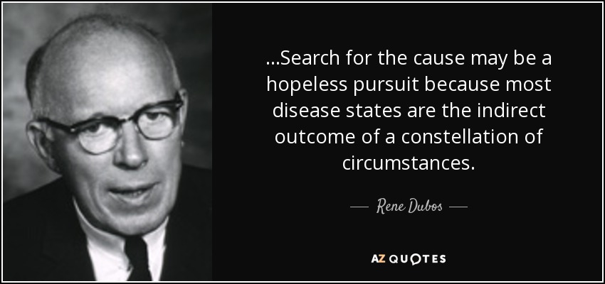 ...Search for the cause may be a hopeless pursuit because most disease states are the indirect outcome of a constellation of circumstances. - Rene Dubos