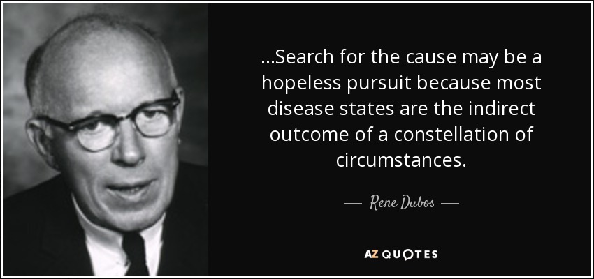 ...Search for the cause may be a hopeless pursuit because most disease states are the indirect outcome of a constellation of circumstances. - Rene Dubos