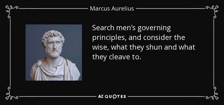 Search men's governing principles, and consider the wise, what they shun and what they cleave to. - Marcus Aurelius