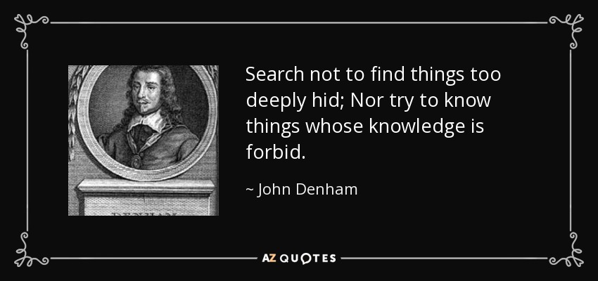 Search not to find things too deeply hid; Nor try to know things whose knowledge is forbid. - John Denham