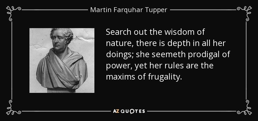 Search out the wisdom of nature, there is depth in all her doings; she seemeth prodigal of power, yet her rules are the maxims of frugality. - Martin Farquhar Tupper