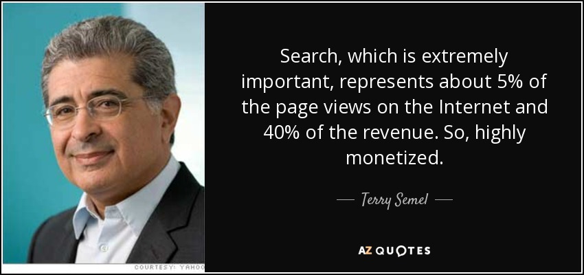 Search, which is extremely important, represents about 5% of the page views on the Internet and 40% of the revenue. So, highly monetized. - Terry Semel