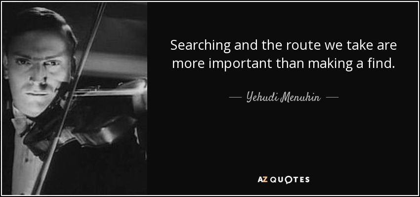 Searching and the route we take are more important than making a find. - Yehudi Menuhin