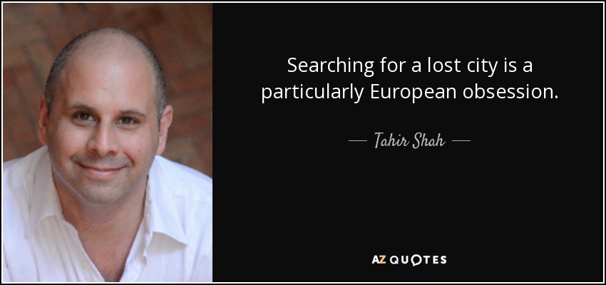 Searching for a lost city is a particularly European obsession. - Tahir Shah