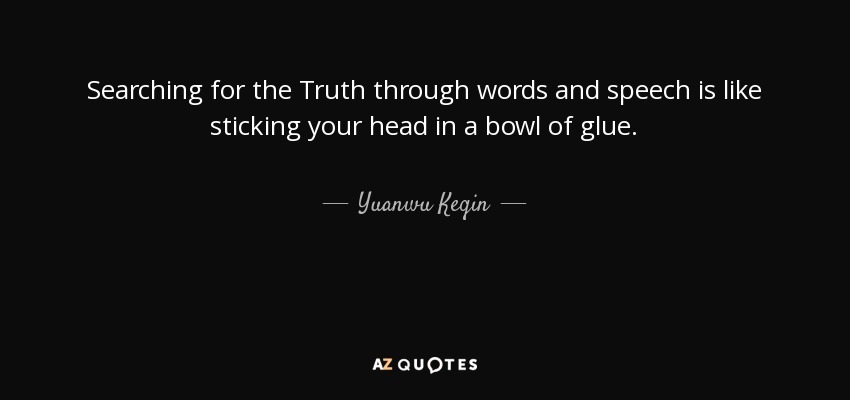 Searching for the Truth through words and speech is like sticking your head in a bowl of glue. - Yuanwu Keqin