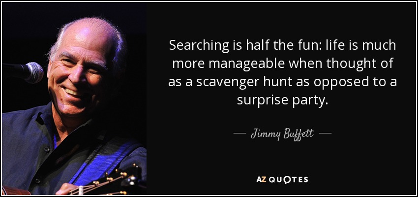 Searching is half the fun: life is much more manageable when thought of as a scavenger hunt as opposed to a surprise party. - Jimmy Buffett