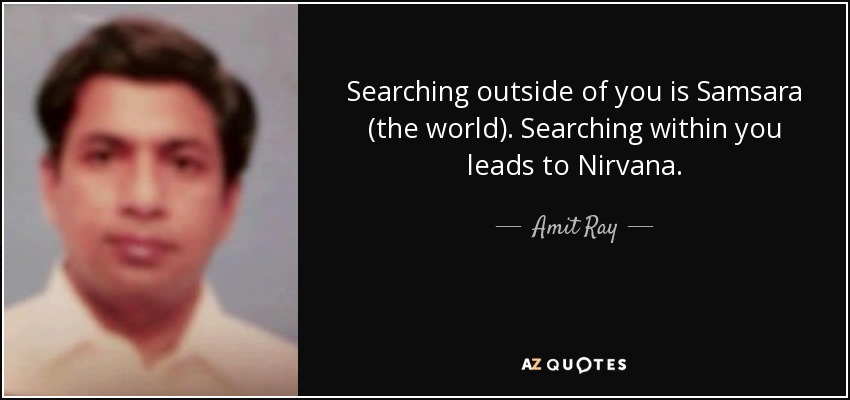 Searching outside of you is Samsara (the world). Searching within you leads to Nirvana. - Amit Ray