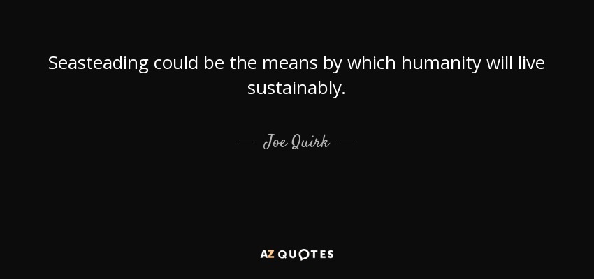 Seasteading could be the means by which humanity will live sustainably. - Joe Quirk
