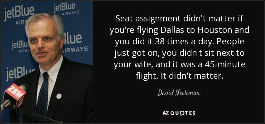 Seat assignment didn't matter if you're flying Dallas to Houston and you did it 38 times a day. People just got on, you didn't sit next to your wife, and it was a 45-minute flight. It didn't matter. - David Neeleman