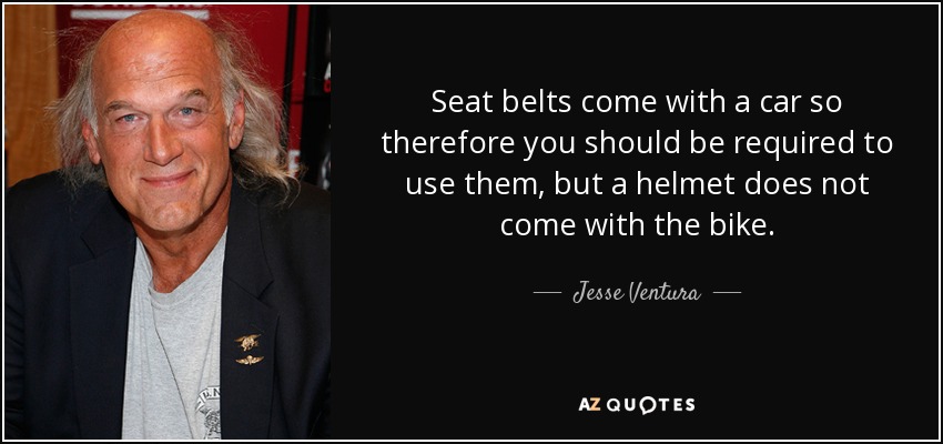 Seat belts come with a car so therefore you should be required to use them, but a helmet does not come with the bike. - Jesse Ventura